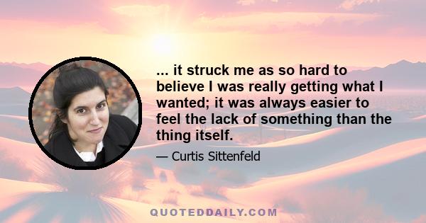 ... it struck me as so hard to believe I was really getting what I wanted; it was always easier to feel the lack of something than the thing itself.