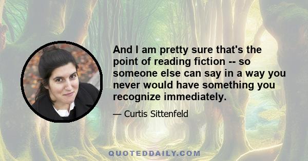 And I am pretty sure that's the point of reading fiction -- so someone else can say in a way you never would have something you recognize immediately.