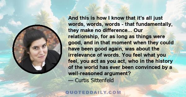 And this is how I know that it's all just words, words, words - that fundamentally, they make no difference... Our relationship, for as long as things were good, and in that moment when they could have been good again,