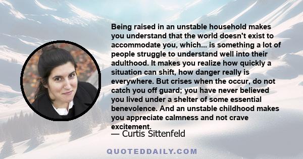 Being raised in an unstable household makes you understand that the world doesn't exist to accommodate you, which... is something a lot of people struggle to understand well into their adulthood. It makes you realize