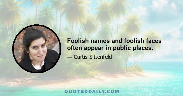 Foolish names and foolish faces often appear in public places.