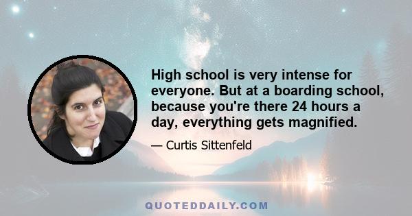 High school is very intense for everyone. But at a boarding school, because you're there 24 hours a day, everything gets magnified.