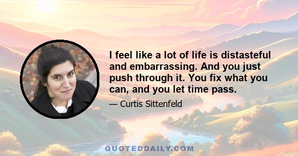 I feel like a lot of life is distasteful and embarrassing. And you just push through it. You fix what you can, and you let time pass.