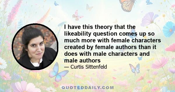 I have this theory that the likeability question comes up so much more with female characters created by female authors than it does with male characters and male authors