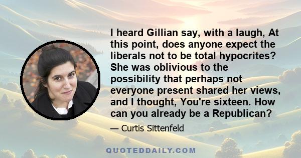 I heard Gillian say, with a laugh, At this point, does anyone expect the liberals not to be total hypocrites? She was oblivious to the possibility that perhaps not everyone present shared her views, and I thought,