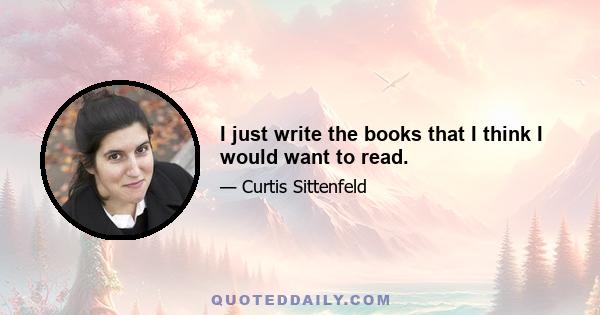 I just write the books that I think I would want to read.