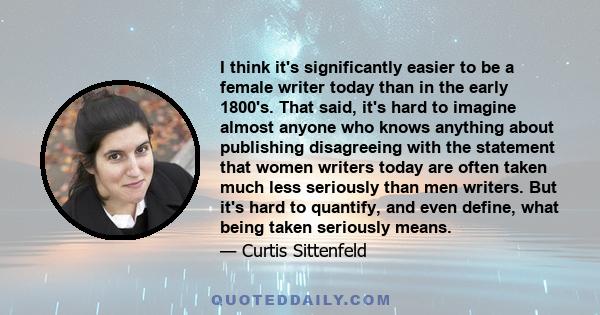 I think it's significantly easier to be a female writer today than in the early 1800's. That said, it's hard to imagine almost anyone who knows anything about publishing disagreeing with the statement that women writers 