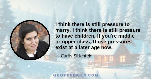 I think there is still pressure to marry. I think there is still pressure to have children. If you're middle or upper class, those pressures exist at a later age now.