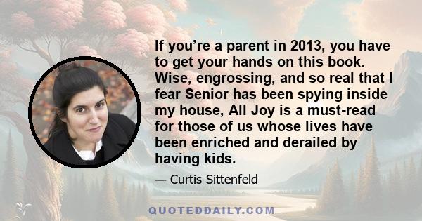 If you’re a parent in 2013, you have to get your hands on this book. Wise, engrossing, and so real that I fear Senior has been spying inside my house, All Joy is a must-read for those of us whose lives have been