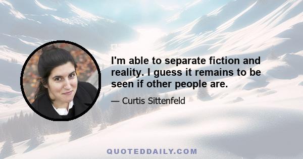 I'm able to separate fiction and reality. I guess it remains to be seen if other people are.