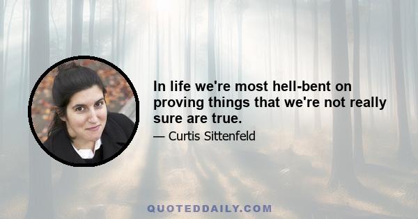 In life we're most hell-bent on proving things that we're not really sure are true.