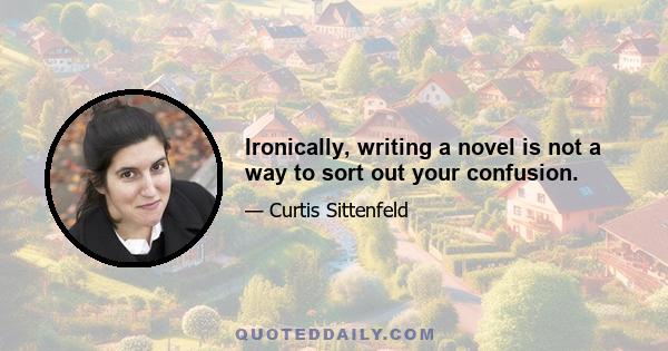 Ironically, writing a novel is not a way to sort out your confusion.