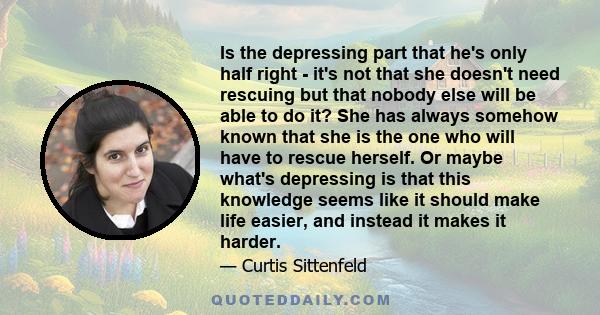 Is the depressing part that he's only half right - it's not that she doesn't need rescuing but that nobody else will be able to do it? She has always somehow known that she is the one who will have to rescue herself. Or 