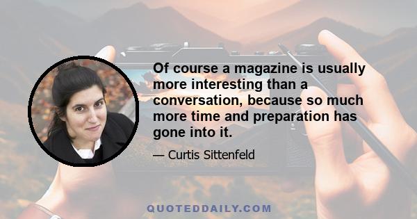 Of course a magazine is usually more interesting than a conversation, because so much more time and preparation has gone into it.