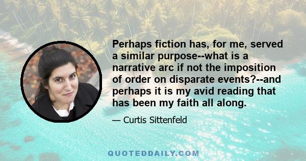 Perhaps fiction has, for me, served a similar purpose--what is a narrative arc if not the imposition of order on disparate events?--and perhaps it is my avid reading that has been my faith all along.