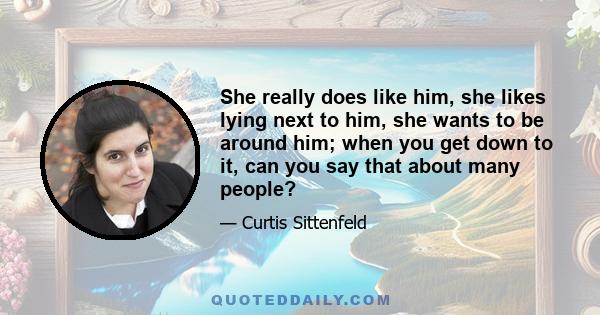 She really does like him, she likes lying next to him, she wants to be around him; when you get down to it, can you say that about many people?