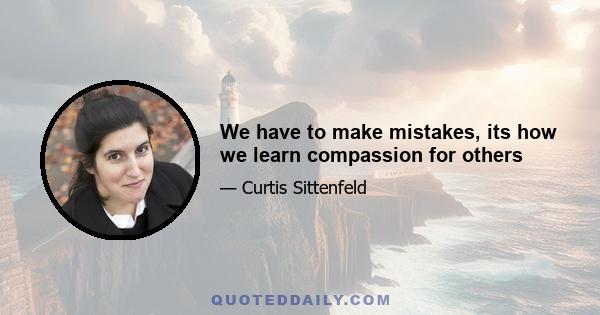 We have to make mistakes, its how we learn compassion for others