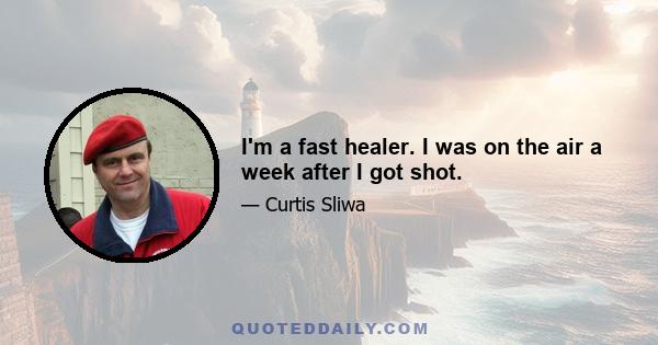 I'm a fast healer. I was on the air a week after I got shot.