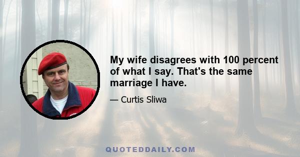 My wife disagrees with 100 percent of what I say. That's the same marriage I have.