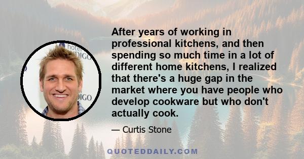 After years of working in professional kitchens, and then spending so much time in a lot of different home kitchens, I realized that there's a huge gap in the market where you have people who develop cookware but who