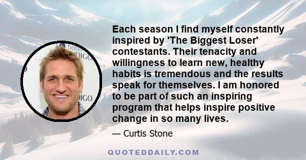 Each season I find myself constantly inspired by 'The Biggest Loser' contestants. Their tenacity and willingness to learn new, healthy habits is tremendous and the results speak for themselves. I am honored to be part