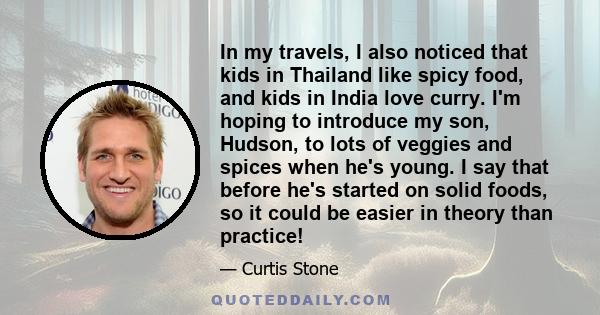 In my travels, I also noticed that kids in Thailand like spicy food, and kids in India love curry. I'm hoping to introduce my son, Hudson, to lots of veggies and spices when he's young. I say that before he's started on 