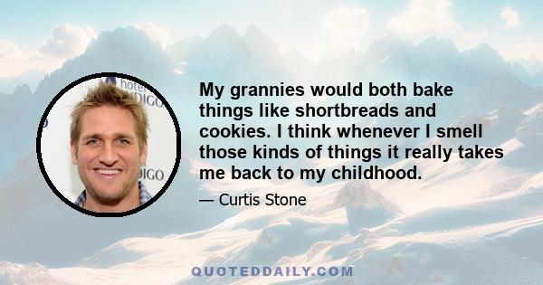 My grannies would both bake things like shortbreads and cookies. I think whenever I smell those kinds of things it really takes me back to my childhood.