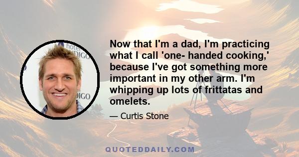 Now that I'm a dad, I'm practicing what I call 'one- handed cooking,' because I've got something more important in my other arm. I'm whipping up lots of frittatas and omelets.