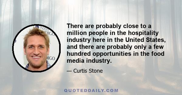 There are probably close to a million people in the hospitality industry here in the United States, and there are probably only a few hundred opportunities in the food media industry.