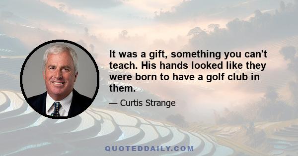 It was a gift, something you can't teach. His hands looked like they were born to have a golf club in them.