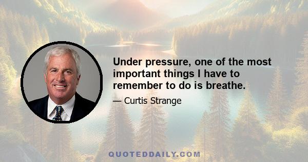 Under pressure, one of the most important things I have to remember to do is breathe.