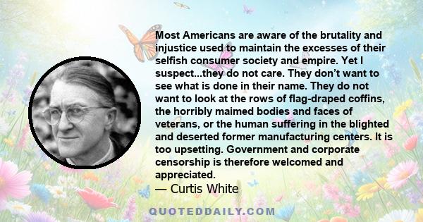 Most Americans are aware of the brutality and injustice used to maintain the excesses of their selfish consumer society and empire. Yet I suspect...they do not care. They don’t want to see what is done in their name.