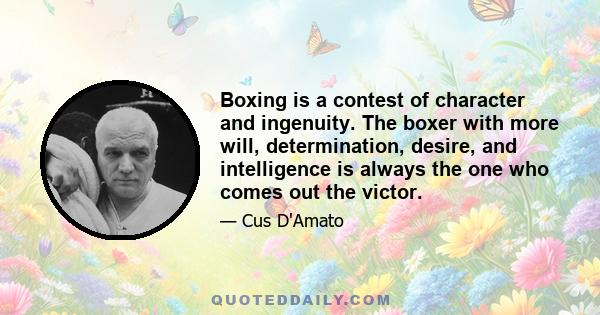 Boxing is a contest of character and ingenuity. The boxer with more will, determination, desire, and intelligence is always the one who comes out the victor.