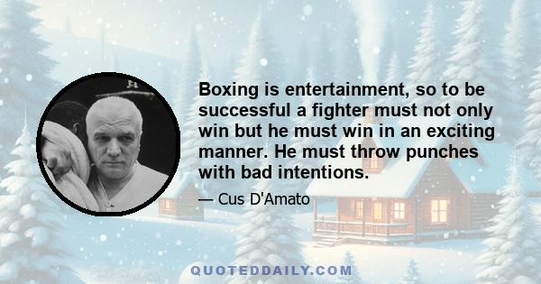 Boxing is entertainment, so to be successful a fighter must not only win but he must win in an exciting manner. He must throw punches with bad intentions.