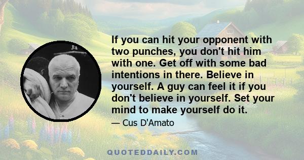 If you can hit your opponent with two punches, you don't hit him with one. Get off with some bad intentions in there. Believe in yourself. A guy can feel it if you don't believe in yourself. Set your mind to make