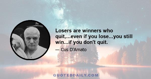 Losers are winners who quit,...even if you lose...you still win...if you don't quit.