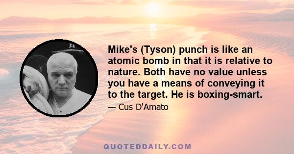 Mike's (Tyson) punch is like an atomic bomb in that it is relative to nature. Both have no value unless you have a means of conveying it to the target. He is boxing-smart.