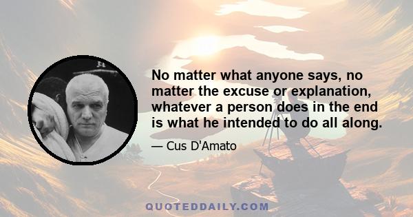 No matter what anyone says, no matter the excuse or explanation, whatever a person does in the end is what he intended to do all along.