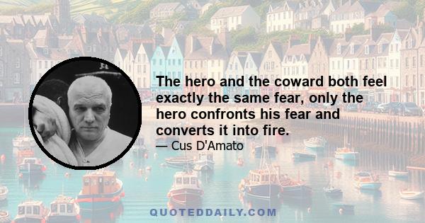 The hero and the coward both feel exactly the same fear, only the hero confronts his fear and converts it into fire.