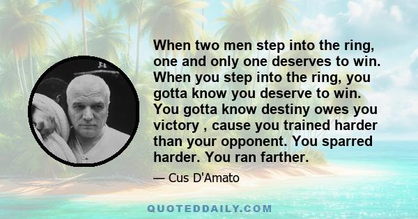 When two men step into the ring, one and only one deserves to win. When you step into the ring, you gotta know you deserve to win. You gotta know destiny owes you victory , cause you trained harder than your opponent.