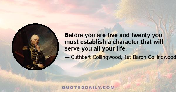 Before you are five and twenty you must establish a character that will serve you all your life.