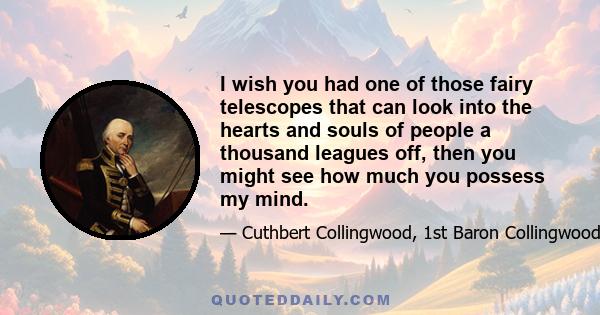 I wish you had one of those fairy telescopes that can look into the hearts and souls of people a thousand leagues off, then you might see how much you possess my mind.