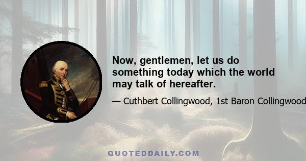 Now, gentlemen, let us do something today which the world may talk of hereafter.