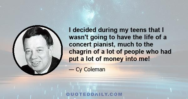 I decided during my teens that I wasn't going to have the life of a concert pianist, much to the chagrin of a lot of people who had put a lot of money into me!