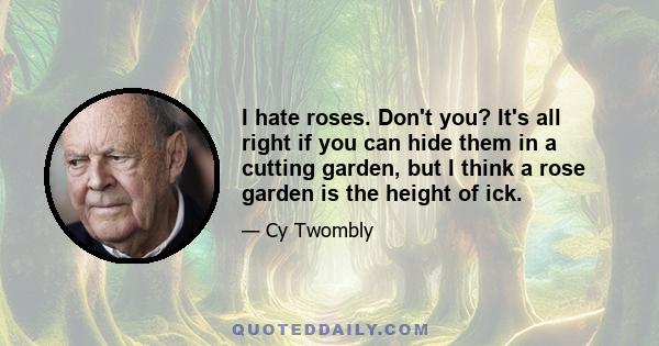 I hate roses. Don't you? It's all right if you can hide them in a cutting garden, but I think a rose garden is the height of ick.