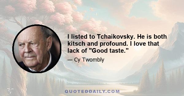 I listed to Tchaikovsky. He is both kitsch and profound. I love that lack of Good taste.