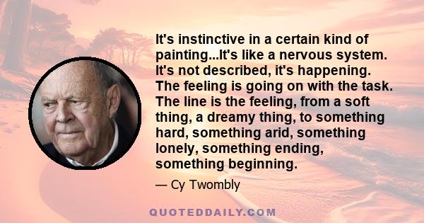 It's instinctive in a certain kind of painting...It's like a nervous system. It's not described, it's happening. The feeling is going on with the task. The line is the feeling, from a soft thing, a dreamy thing, to