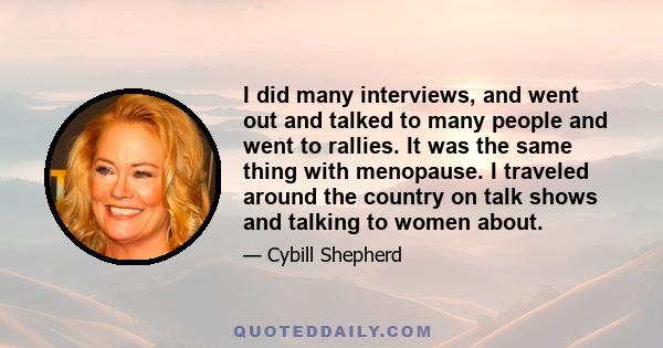 I did many interviews, and went out and talked to many people and went to rallies. It was the same thing with menopause. I traveled around the country on talk shows and talking to women about.