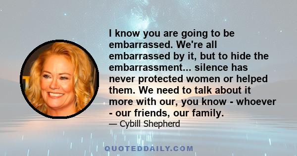 I know you are going to be embarrassed. We're all embarrassed by it, but to hide the embarrassment... silence has never protected women or helped them. We need to talk about it more with our, you know - whoever - our