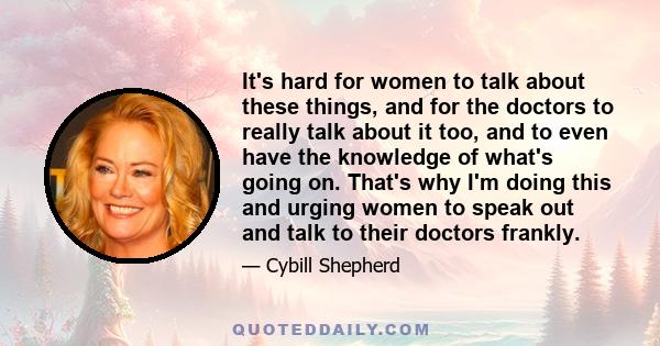 It's hard for women to talk about these things, and for the doctors to really talk about it too, and to even have the knowledge of what's going on. That's why I'm doing this and urging women to speak out and talk to